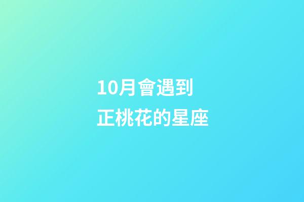 10月會遇到正桃花的星座-第1張-星座運勢-玄機派