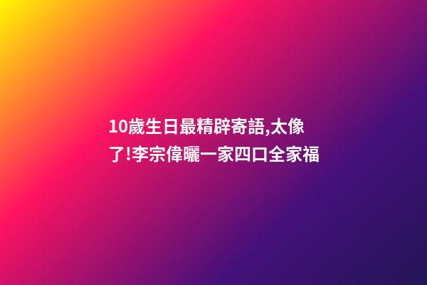 10歲生日最精辟寄語,太像了!李宗偉曬一家四口全家福-第1張-觀點-玄機派