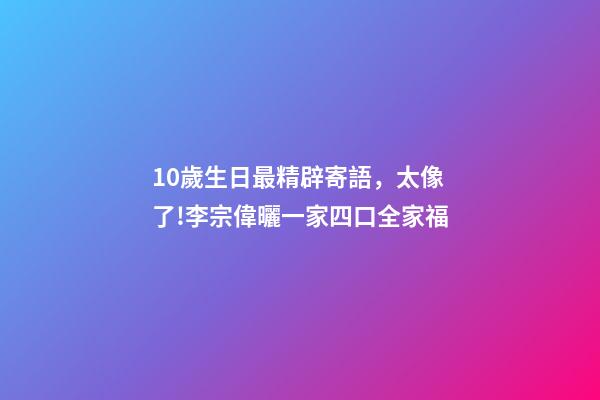 10歲生日最精辟寄語，太像了!李宗偉曬一家四口全家福-第1張-觀點-玄機派