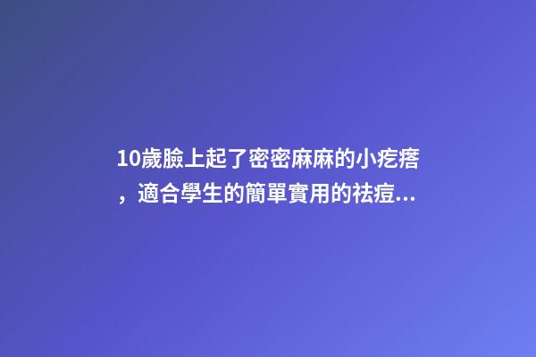 10歲臉上起了密密麻麻的小疙瘩，適合學生的簡單實用的祛痘方法-第1張-觀點-玄機派