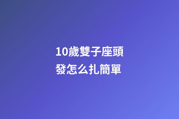 10歲雙子座頭發怎么扎簡單-第1張-星座運勢-玄機派