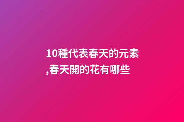 10種代表春天的元素,春天開的花有哪些-第1張-觀點-玄機派