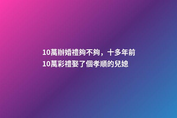 10萬辦婚禮夠不夠，十多年前10萬彩禮娶了個孝順的兒媳-第1張-觀點-玄機派