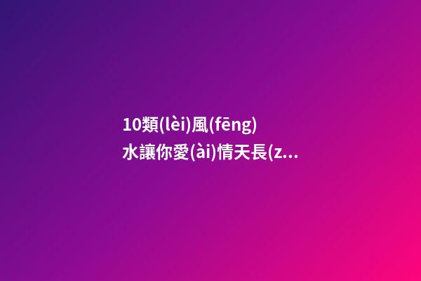 10類(lèi)風(fēng)水讓你愛(ài)情天長(zhǎng)地久