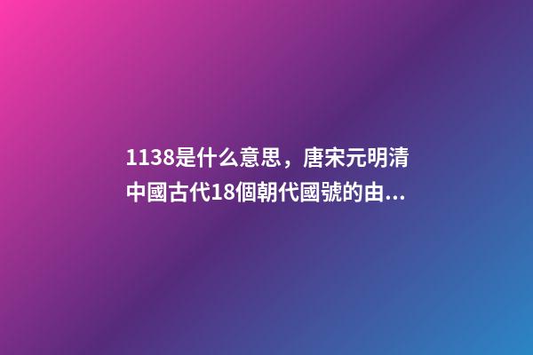 1138是什么意思，唐宋元明清中國古代18個朝代國號的由來!轉走慢慢看-第1張-觀點-玄機派