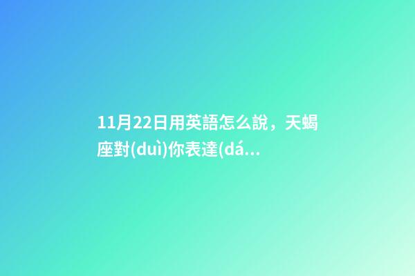 11月22日用英語怎么說，天蝎座對(duì)你表達(dá)愛意的方式-第1張-觀點(diǎn)-玄機(jī)派