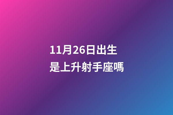 11月26日出生是上升射手座嗎-第1張-星座運勢-玄機派