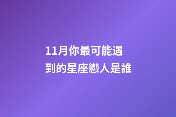 11月你最可能遇到的星座戀人是誰-第1張-星座運(yùn)勢-玄機(jī)派