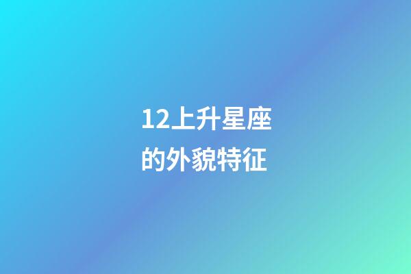 12上升星座的外貌特征-第1張-星座運(yùn)勢-玄機(jī)派