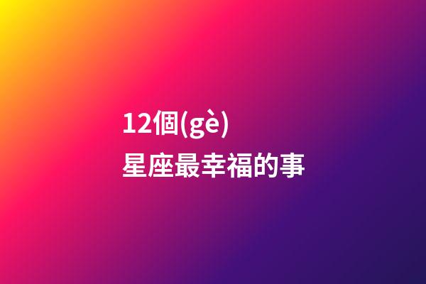 12個(gè)星座最幸福的事-第1張-星座運(yùn)勢-玄機(jī)派
