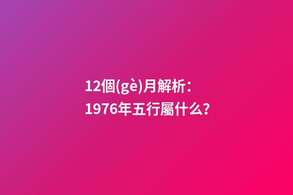 12個(gè)月解析：1976年五行屬什么？