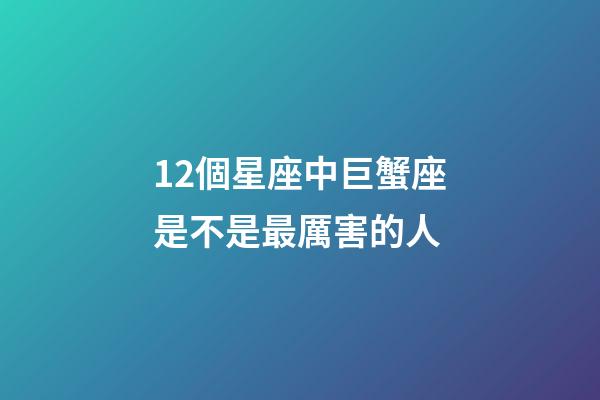 12個星座中巨蟹座是不是最厲害的人-第1張-星座運勢-玄機派