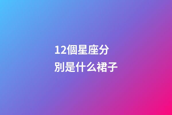 12個星座分別是什么裙子-第1張-星座運勢-玄機派