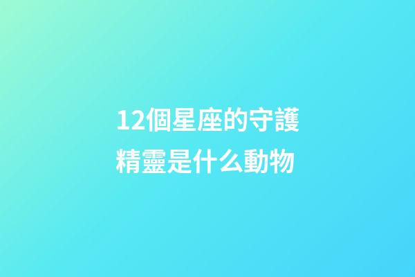 12個星座的守護精靈是什么動物-第1張-星座運勢-玄機派