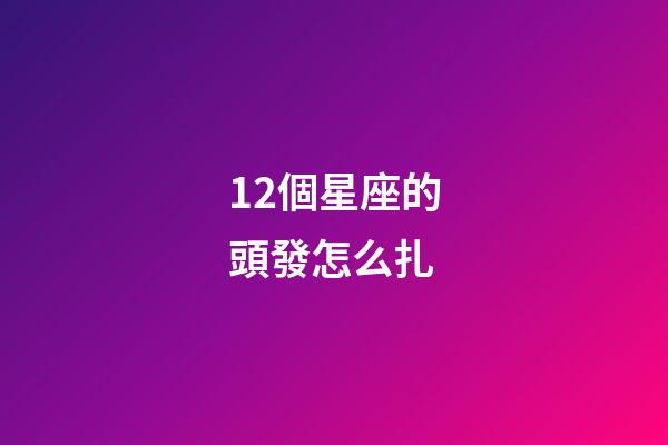 12個星座的頭發怎么扎-第1張-星座運勢-玄機派