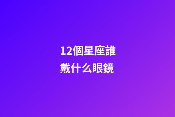 12個星座誰戴什么眼鏡-第1張-星座運勢-玄機派