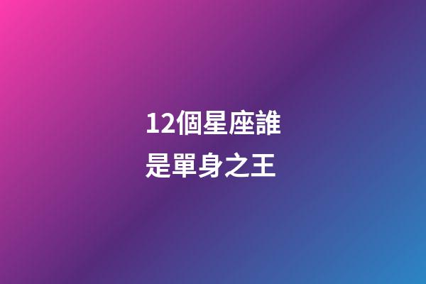 12個星座誰是單身之王-第1張-星座運勢-玄機派
