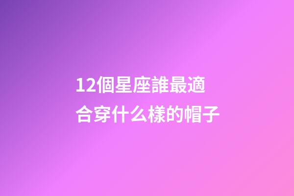 12個星座誰最適合穿什么樣的帽子-第1張-星座運勢-玄機派