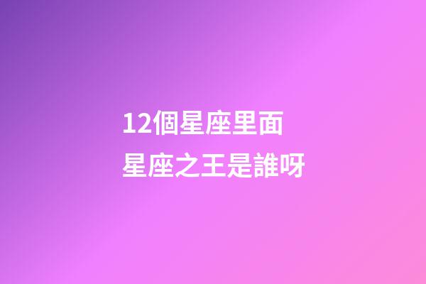 12個星座里面星座之王是誰呀-第1張-星座運勢-玄機派