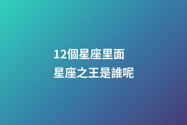 12個星座里面星座之王是誰呢-第1張-星座運勢-玄機派
