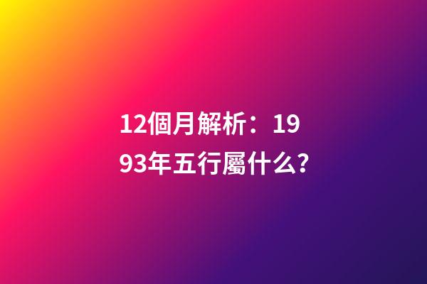 12個月解析：1993年五行屬什么？