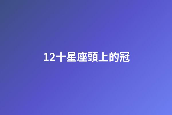 12十星座頭上的冠-第1張-星座運勢-玄機派