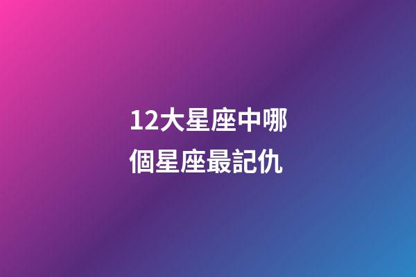 12大星座中哪個星座最記仇-第1張-星座運勢-玄機派