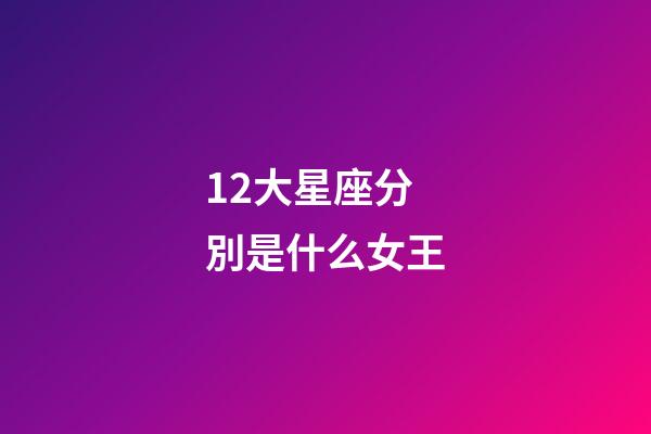 12大星座分別是什么女王-第1張-星座運勢-玄機派