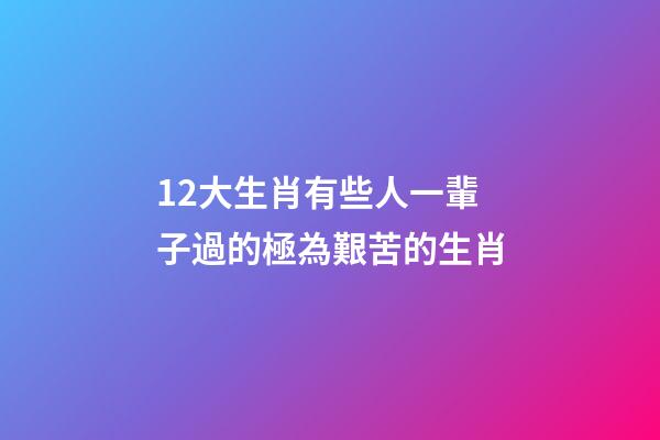 12大生肖有些人一輩子過的極為艱苦的生肖-第1張-觀點(diǎn)-玄機(jī)派