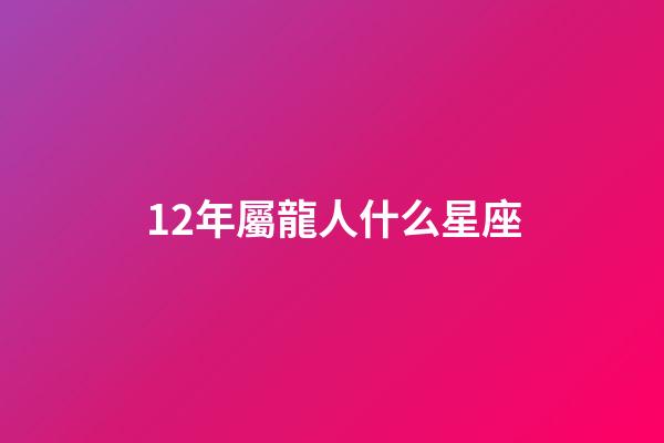 12年屬龍人什么星座-第1張-星座運勢-玄機派