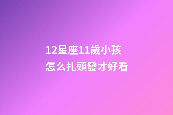 12星座11歲小孩怎么扎頭發才好看
