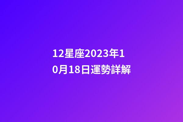 12星座2023年10月18日運勢詳解-第1張-星座運勢-玄機派