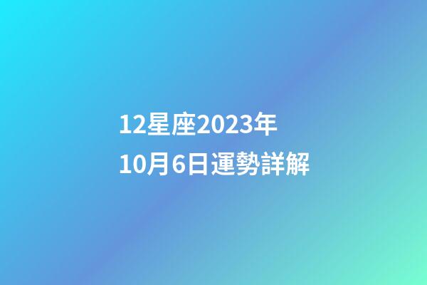 12星座2023年10月6日運勢詳解-第1張-星座運勢-玄機派