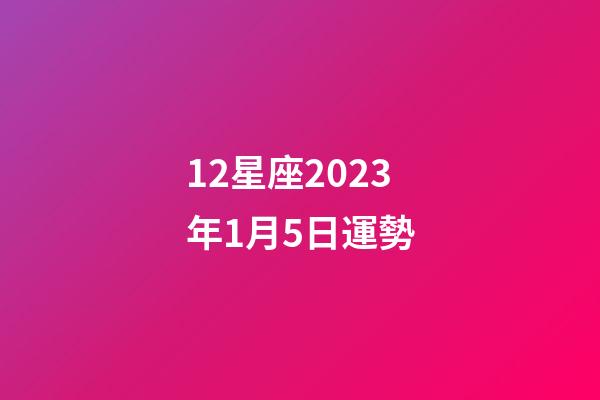 12星座2023年1月5日運勢-第1張-星座運勢-玄機派