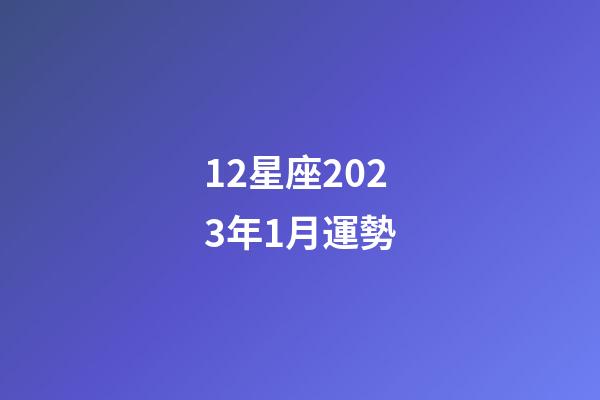 12星座2023年1月運勢-第1張-星座運勢-玄機派