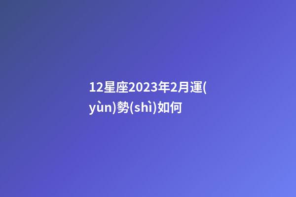 12星座2023年2月運(yùn)勢(shì)如何-第1張-星座運(yùn)勢(shì)-玄機(jī)派