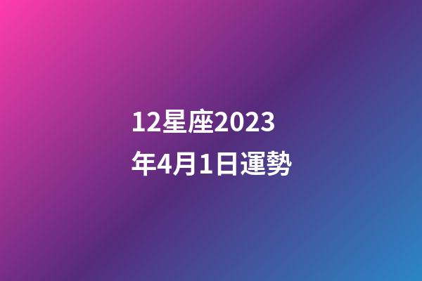 12星座2023年4月1日運勢-第1張-星座運勢-玄機派