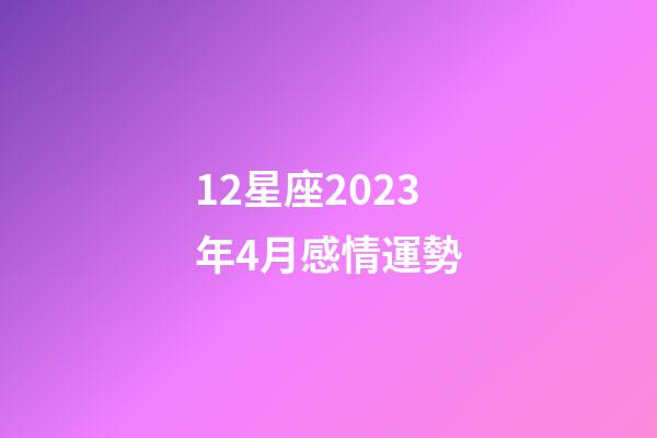 12星座2023年4月感情運勢-第1張-星座運勢-玄機派