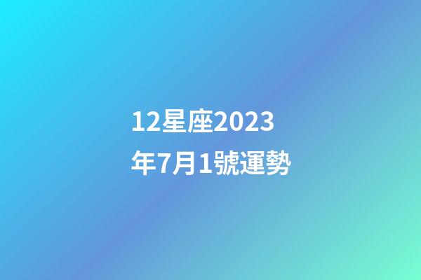 12星座2023年7月1號運勢-第1張-星座運勢-玄機派