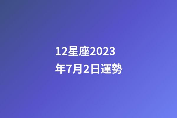 12星座2023年7月2日運勢-第1張-星座運勢-玄機派