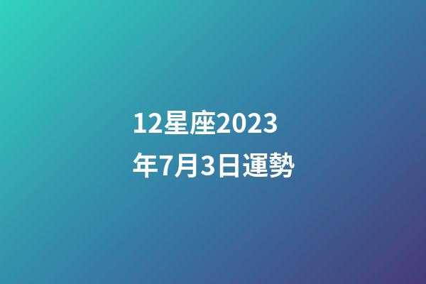 12星座2023年7月3日運勢-第1張-星座運勢-玄機(jī)派