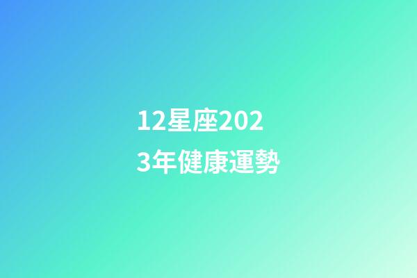 12星座2023年健康運勢-第1張-星座運勢-玄機派