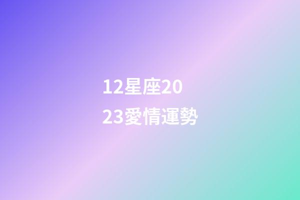 12星座2023愛情運勢-第1張-星座運勢-玄機派