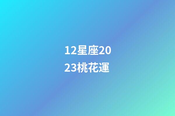 12星座2023桃花運-第1張-星座運勢-玄機派