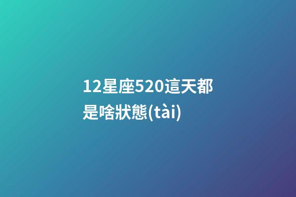 12星座520這天都是啥狀態(tài)-第1張-星座運(yùn)勢(shì)-玄機(jī)派