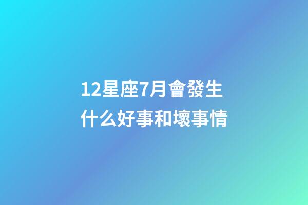 12星座7月會發生什么好事和壞事情-第1張-星座運勢-玄機派