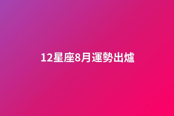 12星座8月運勢出爐-第1張-星座運勢-玄機派