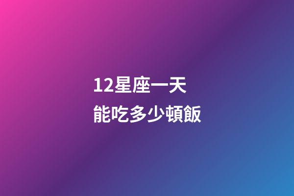 12星座一天能吃多少頓飯-第1張-星座運勢-玄機派