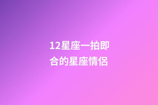 12星座一拍即合的星座情侶-第1張-星座運勢-玄機派