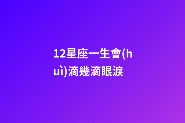 12星座一生會(huì)滴幾滴眼淚-第1張-星座運(yùn)勢(shì)-玄機(jī)派